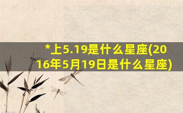 *
上5.19是什么星座(2016年5月19日是什么星座)