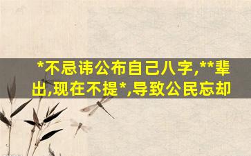 *
不忌讳公布自己八字,*
*
辈出,现在不提*
,导致公民忘却