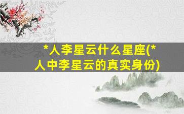 *
人李星云什么星座(*
人中李星云的真实身份)