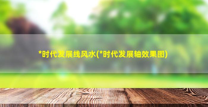 *
时代发展线风水(*
时代发展轴效果图)
