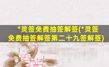 *
灵签免费抽签解签(*
灵签免费抽签解签第二十九签解签)