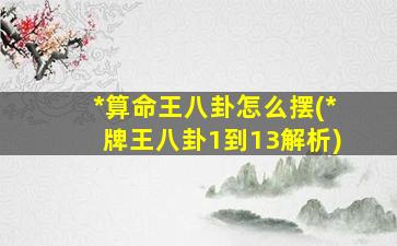 *
算命王八卦怎么摆(*
牌王八卦1到13解析)