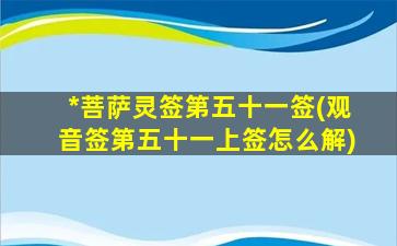 *
菩萨灵签第五十一签(观音签第五十一上签怎么解)