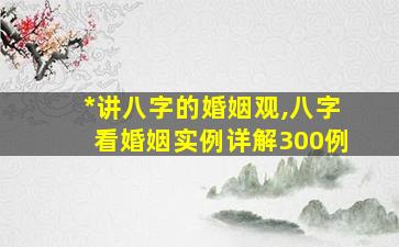 *
讲八字的婚姻观,八字看婚姻实例详解300例