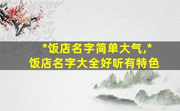 *
饭店名字简单大气,*
饭店名字大全好听有特色