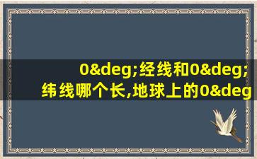 0°经线和0°纬线哪个长,地球上的0°经线和0°纬线相比