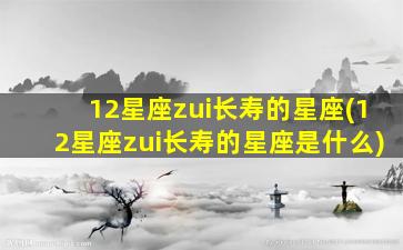 12星座zui
长寿的星座(12星座zui
长寿的星座是什么)