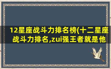 12星座战斗力排名榜(十二星座战斗力排名,zui
强王者就是他了)