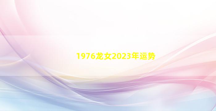 1976龙女2023年运势