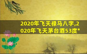 2020年飞天禄马八字,2020年飞天茅台酒53度*