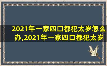 2021年一家四口都犯太岁怎么办,2021年一家四口都犯太岁怎么办呢