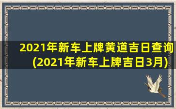 2021年新车上牌黄道吉日查询(2021年新车上牌吉日3月)