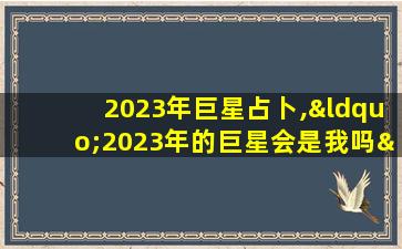 2023年巨星占卜,“2023年的巨星会是我吗”