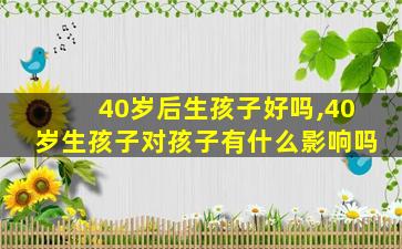 40岁后生孩子好吗,40岁生孩子对孩子有什么影响吗