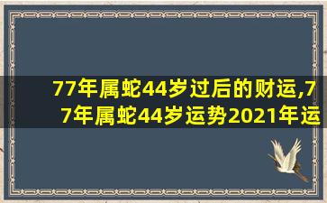 77年属蛇44岁过后的财运,77年属蛇44岁运势2021年运势幸运色