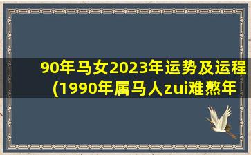 90年马女2023年运势及运程(1990年属马人zui
难熬年龄)