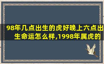 98年几点出生的虎好晚上六点出生命运怎么样,1998年属虎的几点出生的命运好