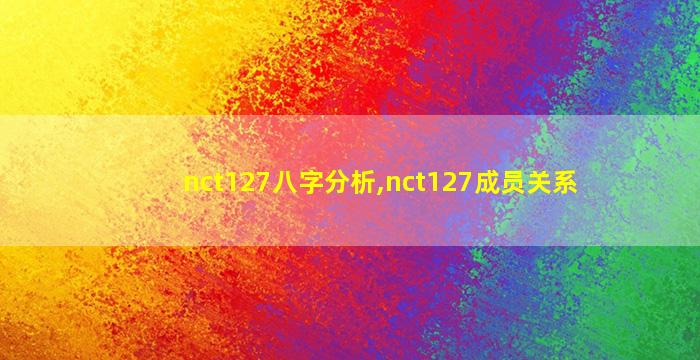 nct127八字分析,nct127成员关系