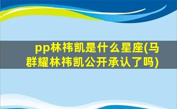 pp林祎凯是什么星座(马群耀林祎凯公开承认了吗)