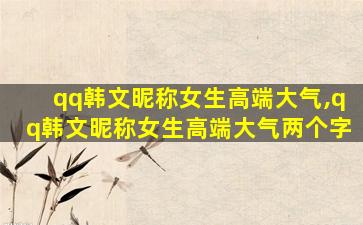 qq韩文昵称女生高端大气,qq韩文昵称女生高端大气两个字