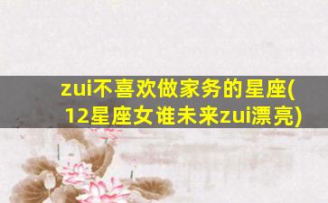 zui
不喜欢做家务的星座(12星座女谁未来zui
漂亮)