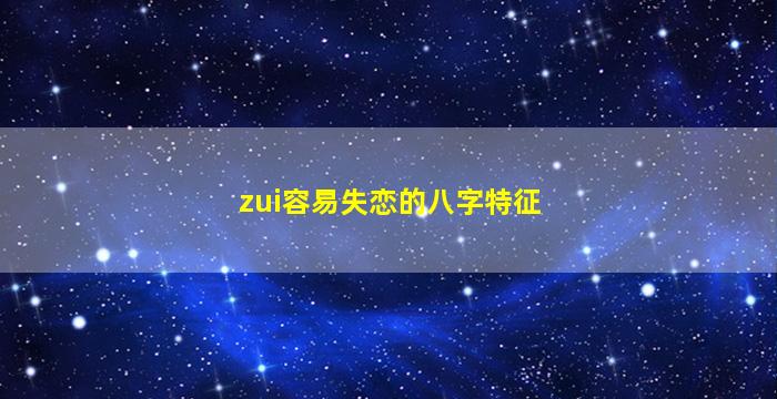 zui
容易失恋的八字特征