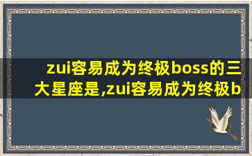 zui
容易成为终极boss的三大星座是,zui
容易成为终极boss的三大星座是什么