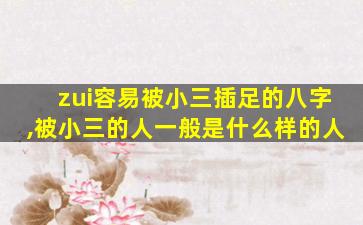 zui
容易被小三插足的八字,被小三的人一般是什么样的人