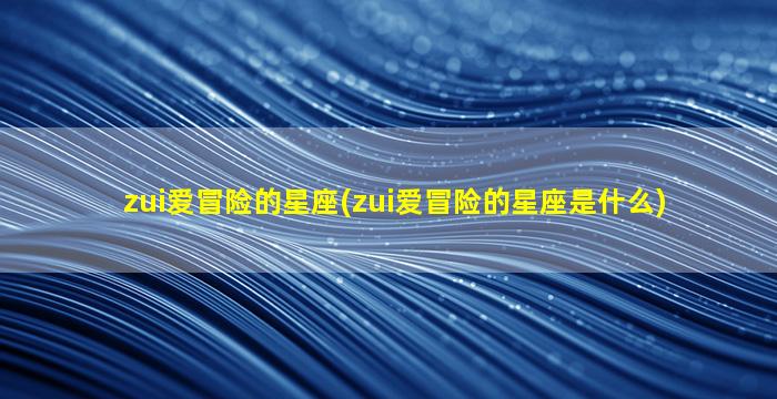 zui
爱冒险的星座(zui
爱冒险的星座是什么)