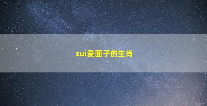 zui
爱面子的生肖