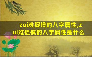 zui
难捉摸的八字属性,zui
难捉摸的八字属性是什么