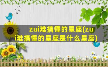zui
难搞懂的星座(zui
难搞懂的星座是什么星座)
