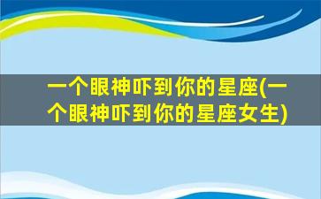 一个眼神吓到你的星座(一个眼神吓到你的星座女生)