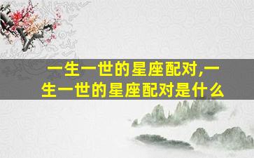 一生一世的星座配对,一生一世的星座配对是什么