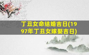 丁丑女命结婚吉日(1997年丁丑女嫁娶吉日)