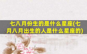 七八月份生的是什么星座(七月八月出生的人是什么星座的)