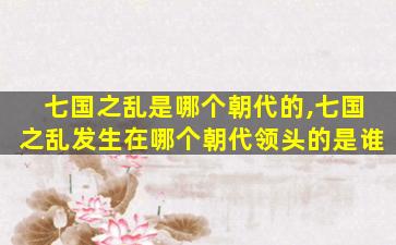 七国之乱是哪个朝代的,七国之乱发生在哪个朝代领头的是谁
