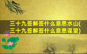 三十九签解签什么意思水山(三十九签解签什么意思谋望)