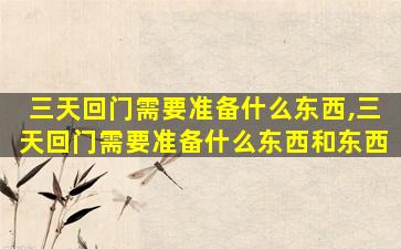 三天回门需要准备什么东西,三天回门需要准备什么东西和东西