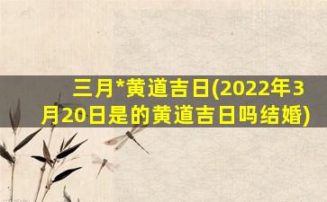 三月*
黄道吉日(2022年3月20日是的黄道吉日吗结婚)