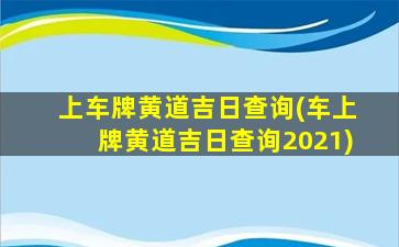 上车牌黄道吉日查询(车上牌黄道吉日查询2021)
