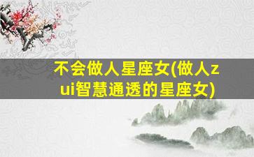 不会做人星座女(做人zui
智慧通透的星座女)