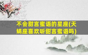 不会甜言蜜语的星座(天蝎座喜欢听甜言蜜语吗)