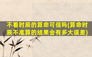 不看时辰的算命可信吗(算命时辰不准算的结果会有多大误差)