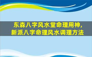 东森八字风水堂命理用神,新派八字命理风水调理方法