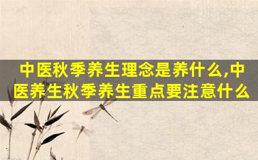 中医秋季养生理念是养什么,中医养生秋季养生重点要注意什么
