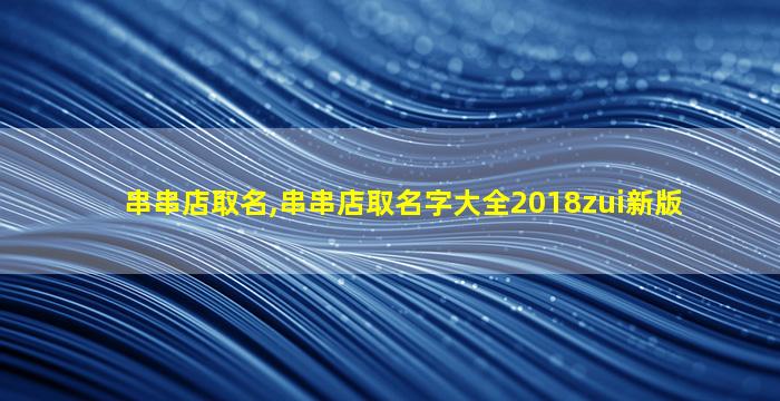 串串店取名,串串店取名字大全2018zui
新版