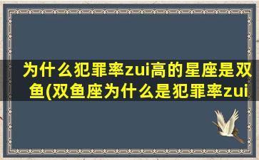 为什么犯罪率zui
高的星座是双鱼(双鱼座为什么是犯罪率zui
高的星座)