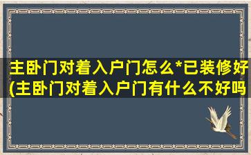 主卧门对着入户门怎么*
已装修好(主卧门对着入户门有什么不好吗)