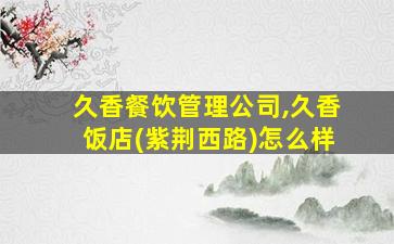 久香餐饮管理公司,久香饭店(紫荆西路)怎么样